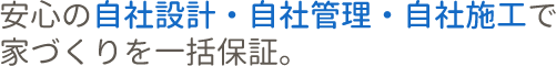 安心の自社設計・自社管理・自社施工で家づくりを一括保証。