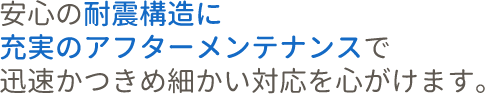 安心の耐震構造に充実のアフターメンテナンスで迅速かつきめ細かい対応を心がけます。