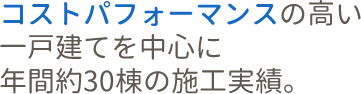 コストパフォーマンスの高い一戸建てを中心に年間約30棟の施工実績。