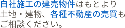 自社施工の建売物件はもとより土地・建物、各種不動産の売買もご相談ください。