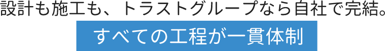 設計も施工も、トラストグループなら自社で完結。すべての工程が一貫体制