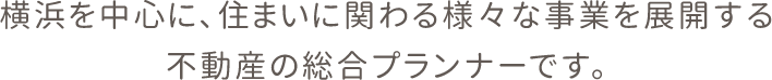 横浜を中心に、住まいに関わる様々な事業を展開する不動産の総合プランナーです。